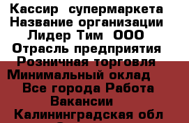 Кассир  супермаркета › Название организации ­ Лидер Тим, ООО › Отрасль предприятия ­ Розничная торговля › Минимальный оклад ­ 1 - Все города Работа » Вакансии   . Калининградская обл.,Советск г.